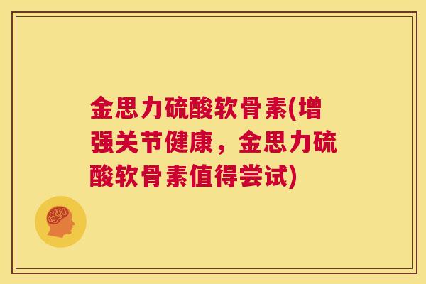 金思力硫酸软骨素(增强关节健康，金思力硫酸软骨素值得尝试)