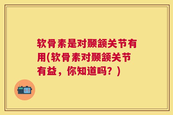 软骨素是对颞颔关节有用(软骨素对颞颔关节有益,你知道吗?)