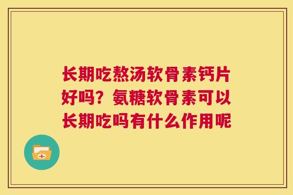 长期吃熬汤软骨素钙片好吗？氨糖软骨素可以长期吃吗有什么作用呢