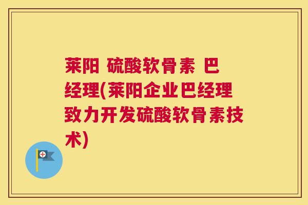 莱阳 硫酸软骨素 巴经理(莱阳企业巴经理致力开发硫酸软骨素技术)