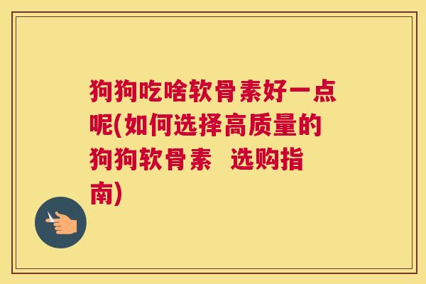 狗狗吃啥软骨素好一点呢(如何选择高质量的狗狗软骨素 选购指南)