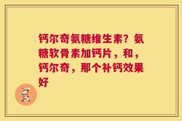 钙尔奇氨糖维生素?氨糖软骨素加钙片,和,钙尔奇,那个补钙效果好 钙尔奇氨糖维生素?氨糖软骨素加钙片,和,钙尔奇,那个补钙效果好