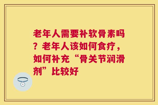 老年人需要补软骨素吗?老年人该如何食疗,如何补充“骨关节润滑剂”比较好 老年人需要补软骨素吗?老年人该如何食疗,如何补充“骨关节润滑剂”比较好