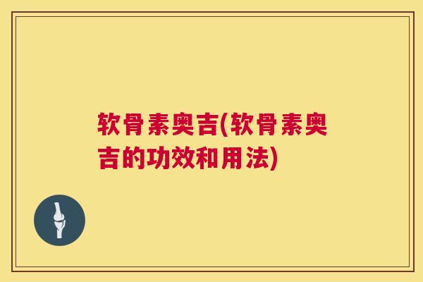 软骨素奥吉(软骨素奥吉的功效和用法)