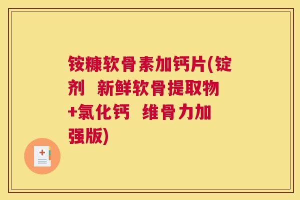 铵糠软骨素加钙片(锭剂 新鲜软骨提取物+氯化钙 维骨力加强版) 铵糠软骨素加钙片(锭剂 新鲜软骨提取物+氯化钙 维骨力加强版)