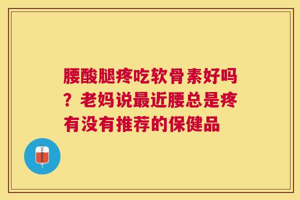 腰酸腿疼吃软骨素好吗?老妈说近腰总是疼有没有推荐的保健品 腰酸腿疼吃软骨素好吗?老妈说近腰总是疼有没有推荐的保健品