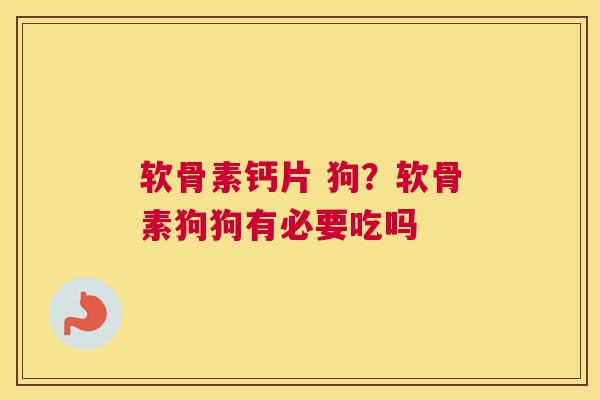 软骨素钙片 狗？软骨素狗狗有必要吃吗