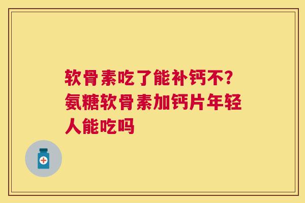 软骨素吃了能补钙不?氨糖软骨素加钙片年轻人能吃吗