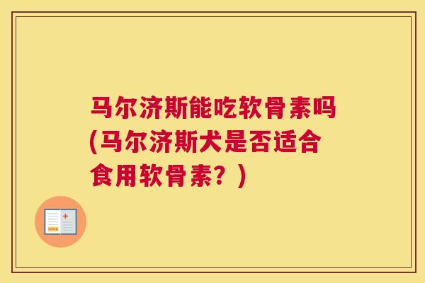 马尔济斯能吃软骨素吗(马尔济斯犬是否适合食用软骨素?)