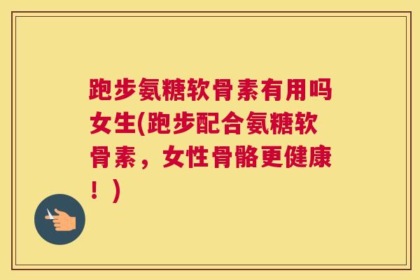 跑步氨糖软骨素有用吗女生(跑步配合氨糖软骨素，女性骨骼更健康！)