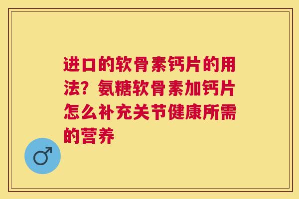 进口的软骨素钙片的用法？氨糖软骨素加钙片怎么补充关节健康所需的营养
