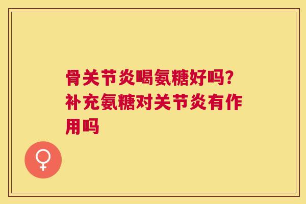 骨喝氨糖好吗？补充氨糖对有作用吗