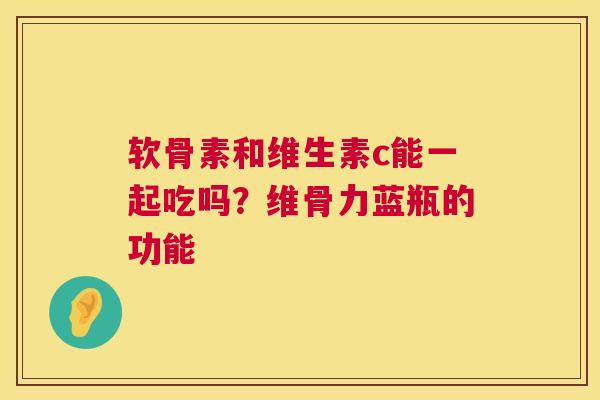 软骨素和维生素c能一起吃吗?维骨力蓝瓶的功能 软骨素和维生素c能一起吃吗?维骨力蓝瓶的功能