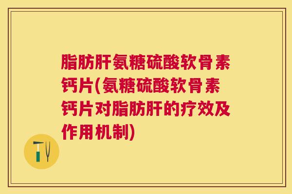 脂肪肝氨糖硫酸软骨素钙片(氨糖硫酸软骨素钙片对脂肪肝的疗效及作用机制)