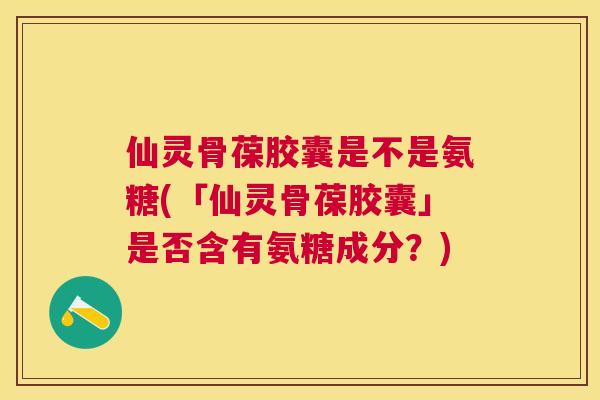 仙灵骨葆胶囊是不是氨糖(「仙灵骨葆胶囊」是否含有氨糖成分?)
