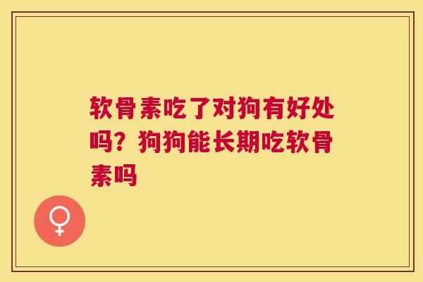 软骨素吃了对狗有好处吗?狗狗能长期吃软骨素吗