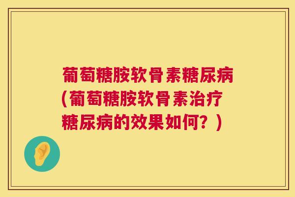 葡萄糖胺软骨素糖尿病(葡萄糖胺软骨素治疗糖尿病的效果如何？)