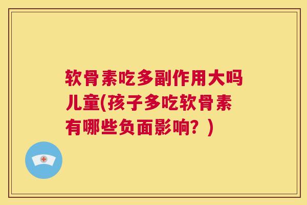 软骨素吃多副作用大吗儿童(孩子多吃软骨素有哪些负面影响?) 软骨素吃多副作用大吗儿童(孩子多吃软骨素有哪些负面影响?)