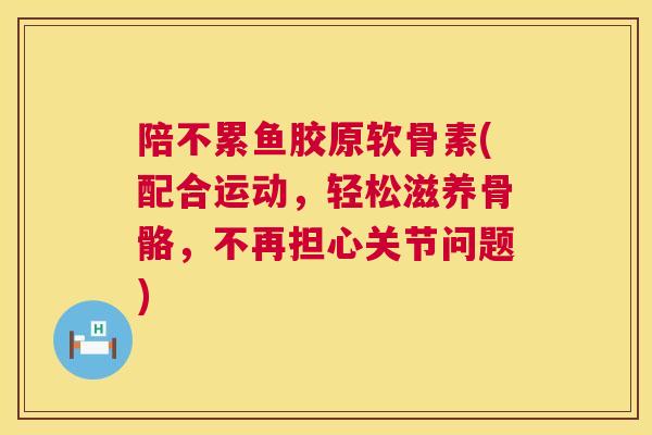 陪不累鱼胶原软骨素(配合运动,轻松滋养骨骼,不再担心关节问题) 陪不累鱼胶原软骨素(配合运动,轻松滋养骨骼,不再担心关节问题)