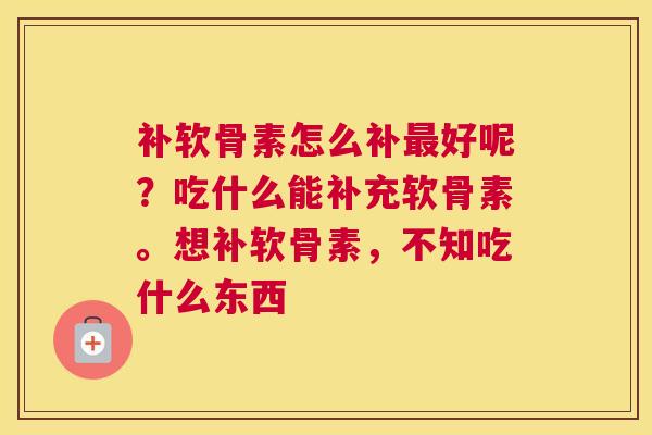补软骨素怎么补最好呢?吃什么能补充软骨素。想补软骨素,不知吃什么东西