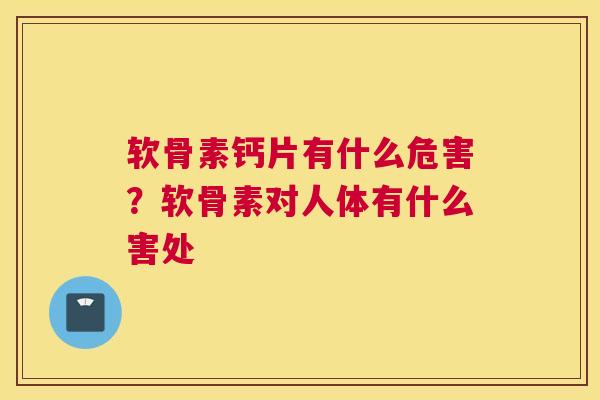 软骨素钙片有什么危害?软骨素对人体有什么害处 软骨素钙片有什么危害?软骨素对人体有什么害处