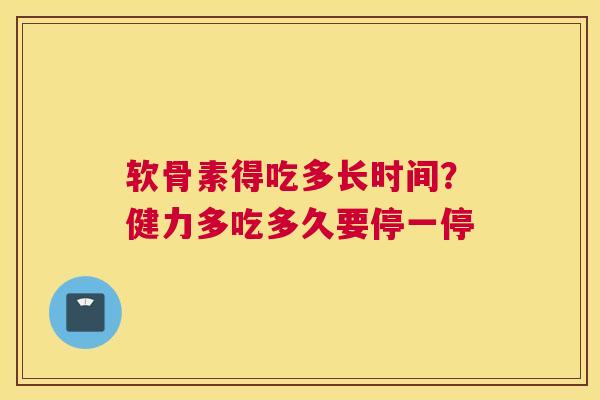 软骨素得吃多长时间?健力多吃多久要停一停