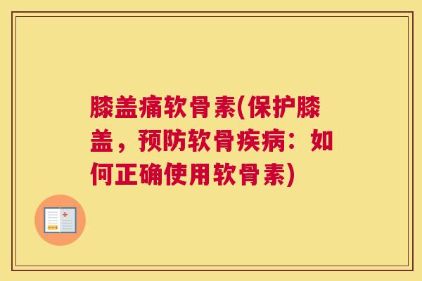 膝盖痛软骨素(保护膝盖,预防软骨疾病:如何正确使用软骨素)