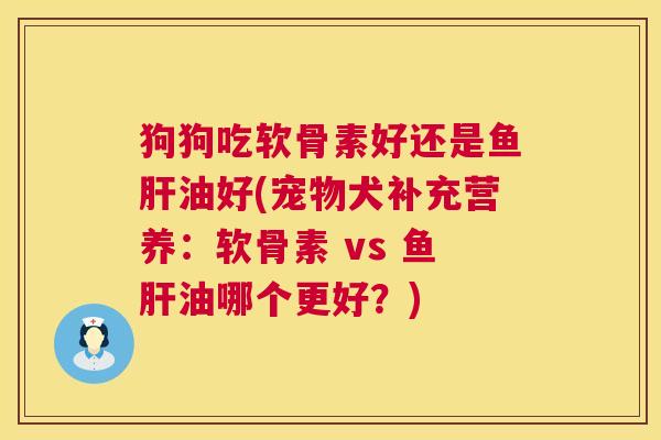 狗狗吃软骨素好还是鱼肝油好(宠物犬补充营养:软骨素 vs 鱼肝油哪个更好?)