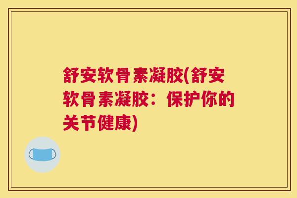 舒安软骨素凝胶(舒安软骨素凝胶:保护你的关节健康)