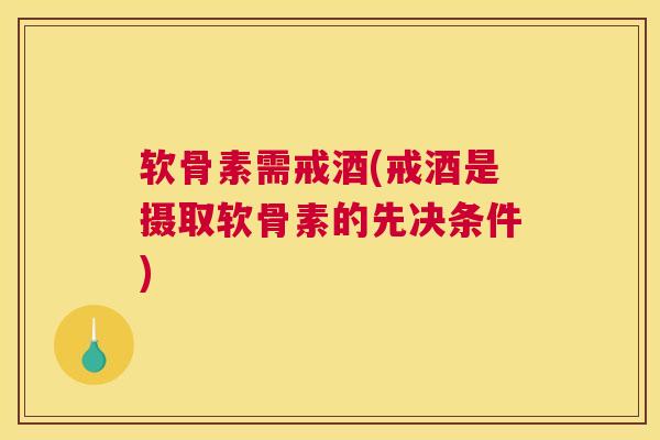 软骨素需戒酒(戒酒是摄取软骨素的先决条件)