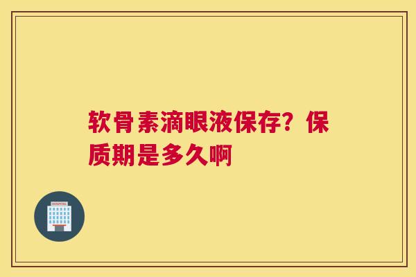 软骨素滴眼液保存?保质期是多久啊