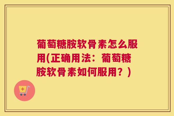 葡萄糖胺软骨素怎么服用(正确用法:葡萄糖胺软骨素如何服用?) 葡萄糖胺软骨素怎么服用(正确用法:葡萄糖胺软骨素如何服用?)