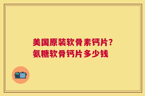 美国原装软骨素钙片?氨糖软骨钙片多少钱