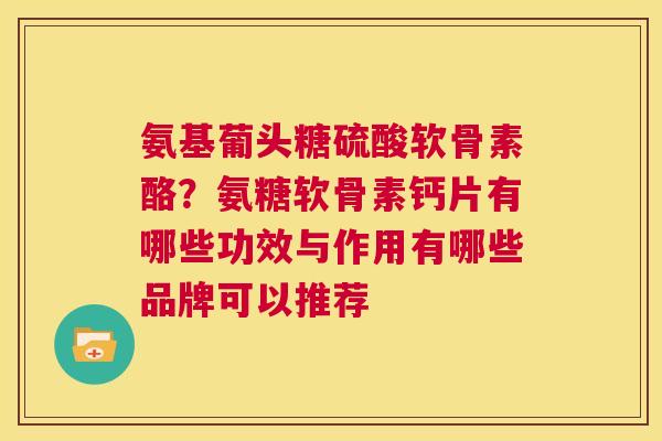 氨基葡头糖硫酸软骨素酪?氨糖软骨素钙片有哪些功效与作用有哪些品牌可以推荐