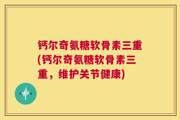 钙尔奇氨糖软骨素三重(钙尔奇氨糖软骨素三重，维护关节健康)