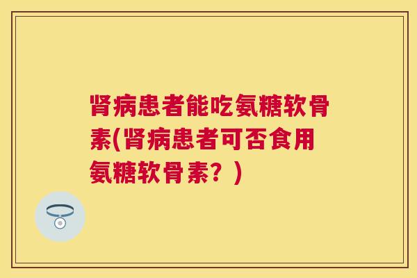 肾病患者能吃氨糖软骨素(肾病患者可否食用氨糖软骨素?)