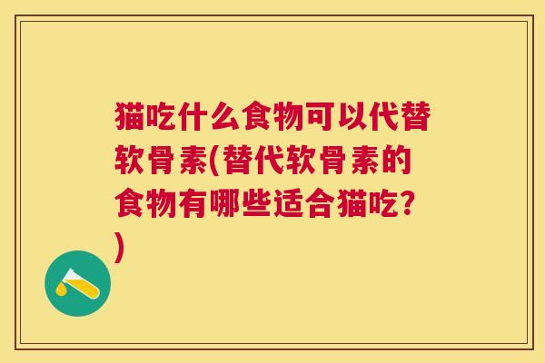 猫吃什么食物可以代替软骨素(替代软骨素的食物有哪些适合猫吃?)