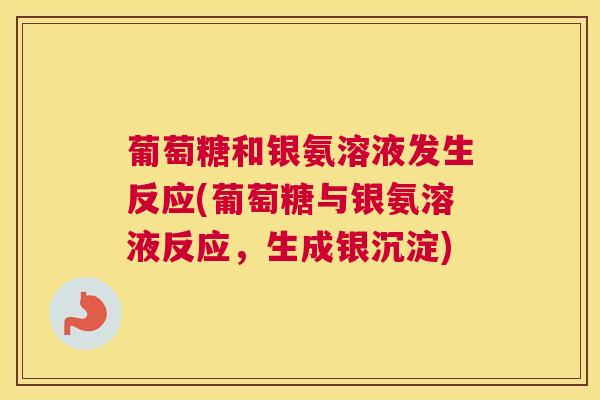 葡萄糖和银氨溶液发生反应(葡萄糖与银氨溶液反应,生成银沉淀)