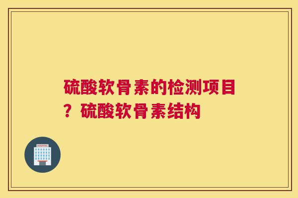 硫酸软骨素的检测项目?硫酸软骨素结构 硫酸软骨素的检测项目?硫酸软骨素结构