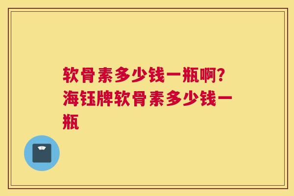 软骨素多少钱一瓶啊？海钰牌软骨素多少钱一瓶