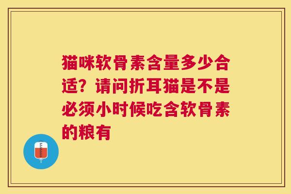 猫咪软骨素含量多少合适?请问折耳猫是不是必须小时候吃含软骨素的粮有 猫咪软骨素含量多少合适?请问折耳猫是不是必须小时候吃含软骨素的粮有