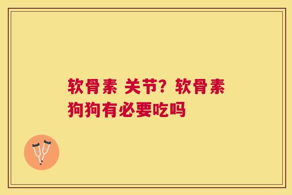 软骨素 关节?软骨素狗狗有必要吃吗