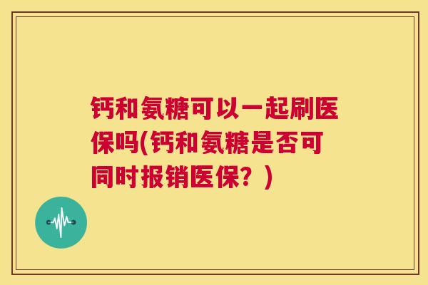 钙和氨糖可以一起刷医保吗(钙和氨糖是否可同时报销医保?)