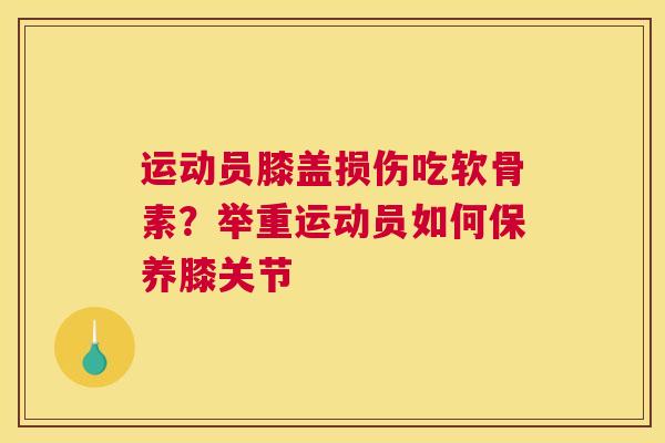 运动员膝盖损伤吃软骨素?举重运动员如何保养膝关节