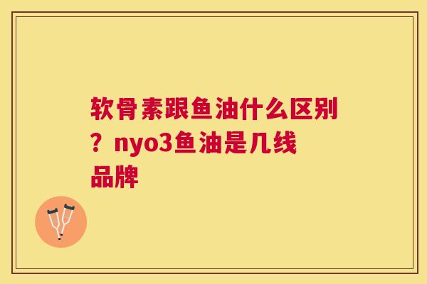 软骨素跟鱼油什么区别?nyo3鱼油是几线品牌