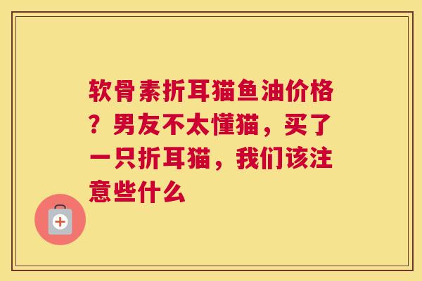 软骨素折耳猫鱼油价格?男友不太懂猫,买了一只折耳猫,我们该注意些什么 软骨素折耳猫鱼油价格?男友不太懂猫,买了一只折耳猫,我们该注意些什么