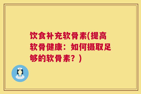饮食补充软骨素(提高软骨健康：如何摄取足够的软骨素？)