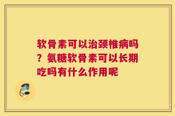 软骨素可以颈椎吗?氨糖软骨素可以长期吃吗有什么作用呢 软骨素可以颈椎吗?氨糖软骨素可以长期吃吗有什么作用呢