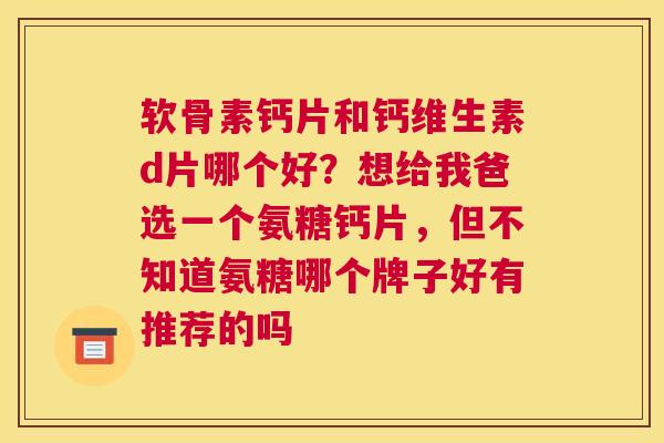 软骨素钙片和钙维生素d片哪个好?想给我爸选一个氨糖钙片,但不知道氨糖哪个牌子好有推荐的吗