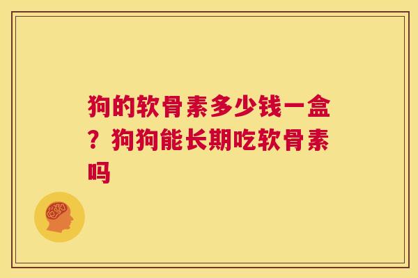 狗的软骨素多少钱一盒?狗狗能长期吃软骨素吗